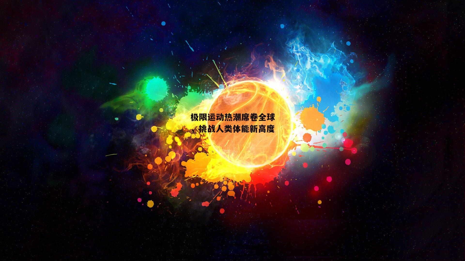 极限运动热潮席卷全球，挑战人类体能新高度