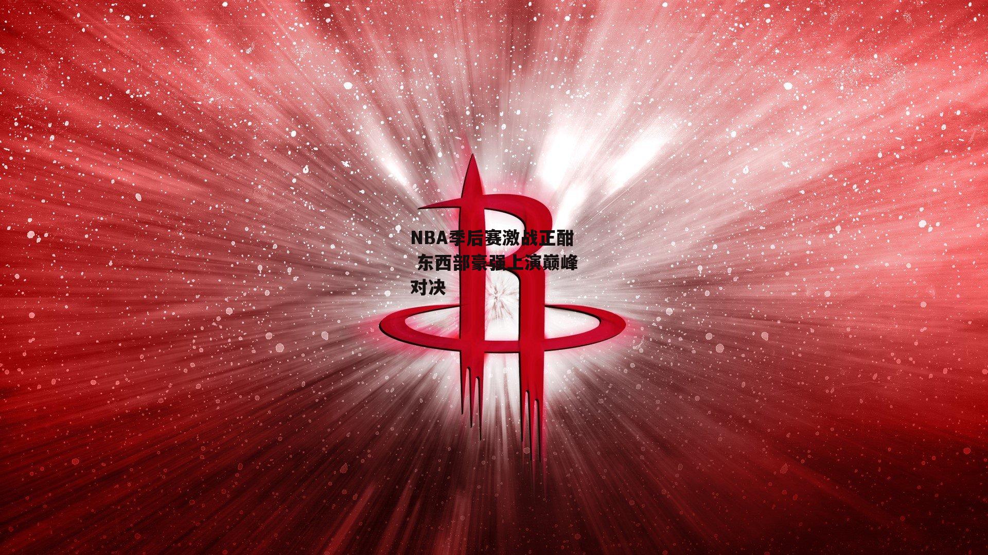 NBA季后赛激战正酣 东西部豪强上演巅峰对决